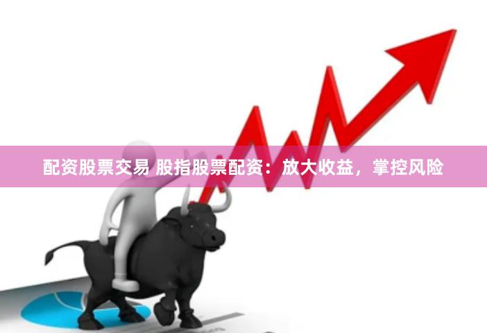 配资股票交易 股指股票配资：放大收益，掌控风险