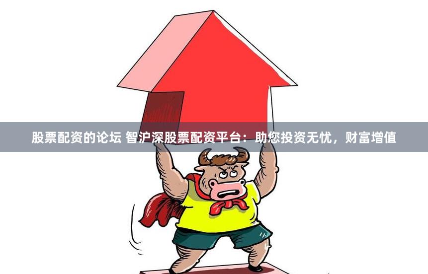 股票配资的论坛 智沪深股票配资平台：助您投资无忧，财富增值
