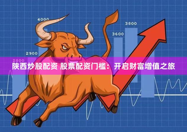 陕西炒股配资 股票配资门槛：开启财富增值之旅