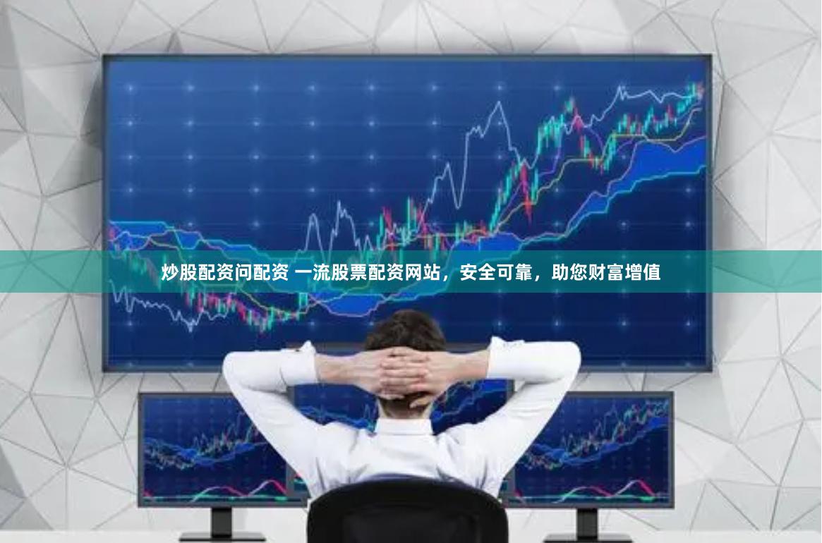 炒股配资问配资 一流股票配资网站，安全可靠，助您财富增值