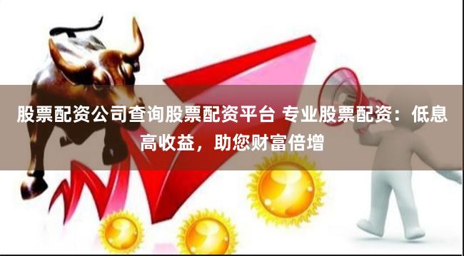 股票配资公司查询股票配资平台 专业股票配资：低息高收益，助您财富倍增