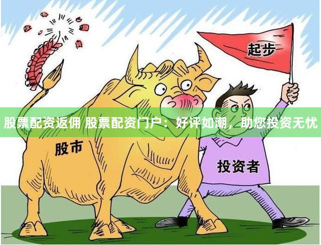 股票配资返佣 股票配资门户：好评如潮，助您投资无忧