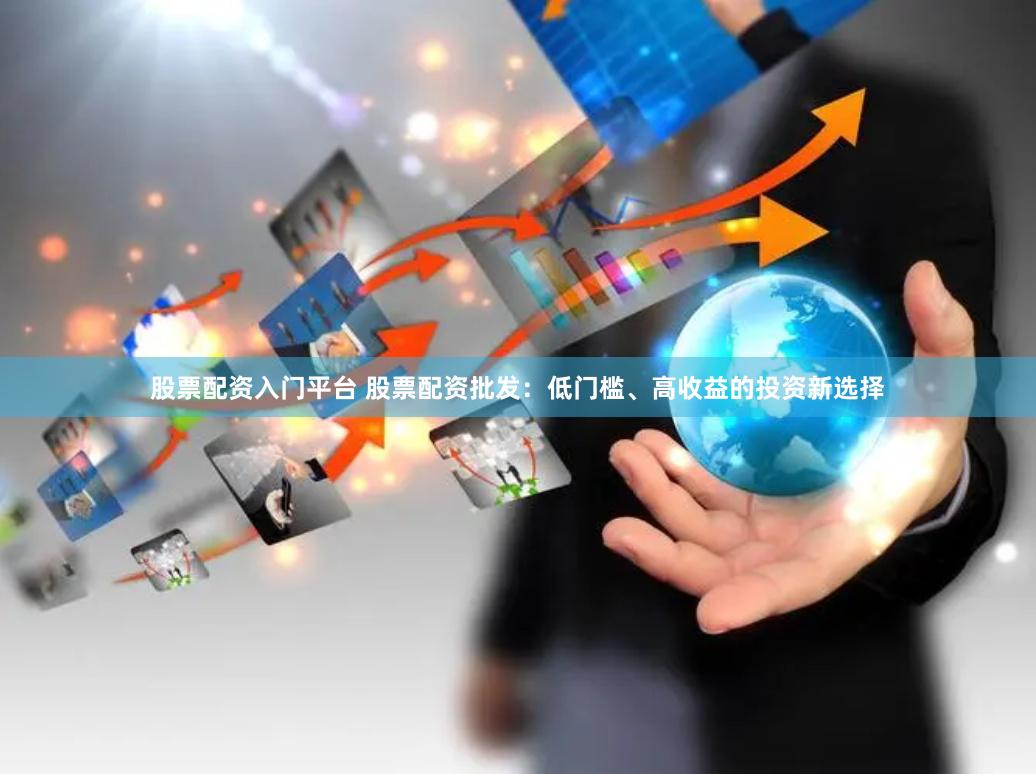 股票配资入门平台 股票配资批发：低门槛、高收益的投资新选择