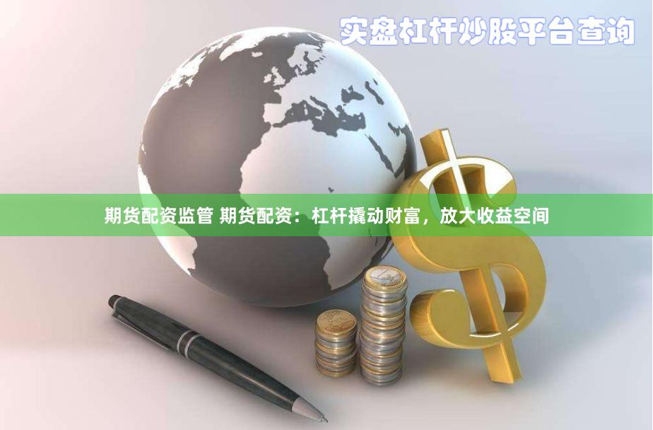 期货配资监管 期货配资：杠杆撬动财富，放大收益空间