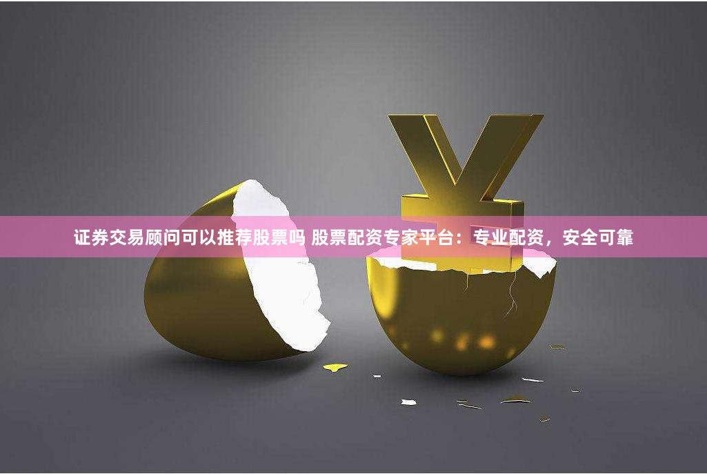 证券交易顾问可以推荐股票吗 股票配资专家平台：专业配资，安全可靠