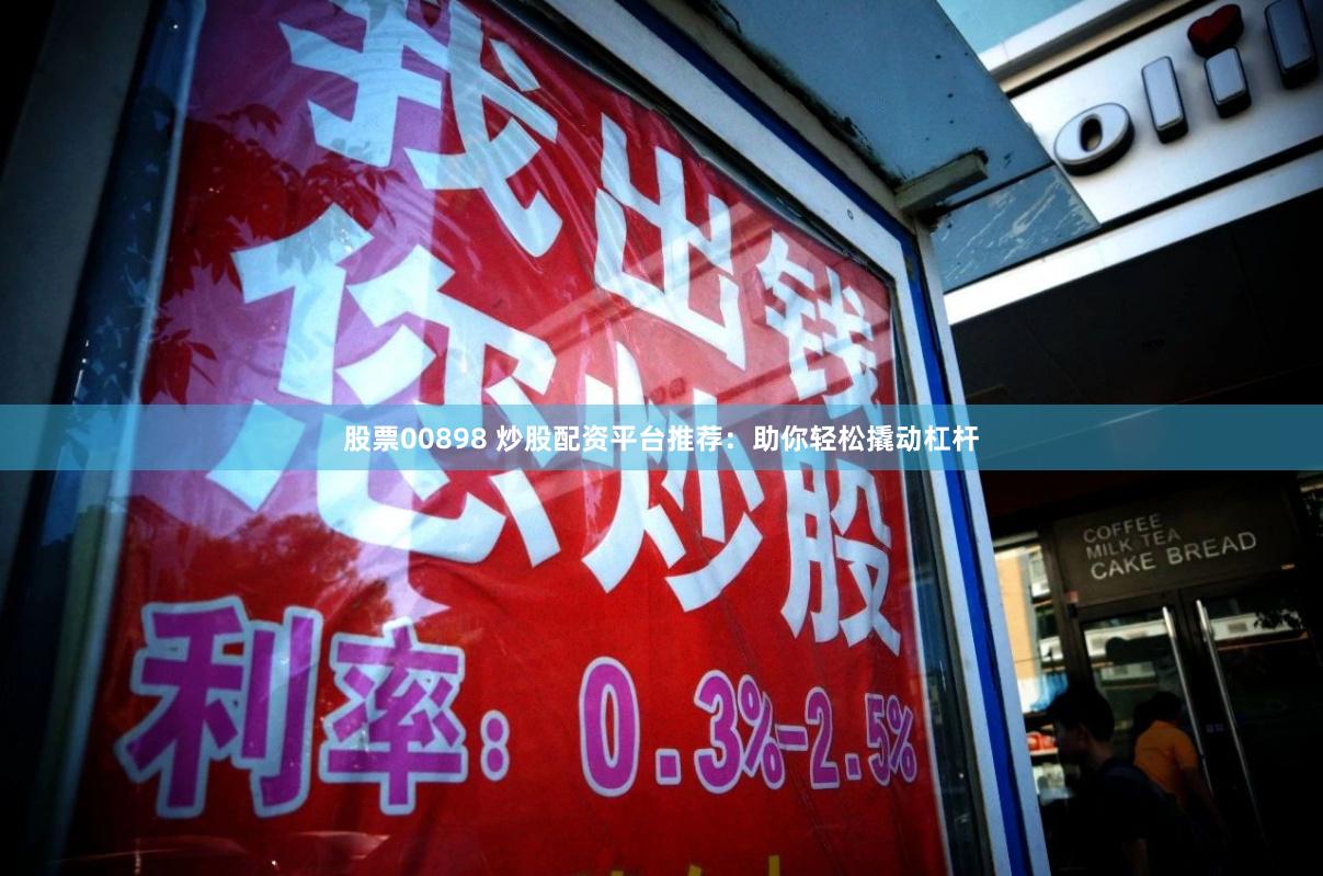 股票00898 炒股配资平台推荐：助你轻松撬动杠杆