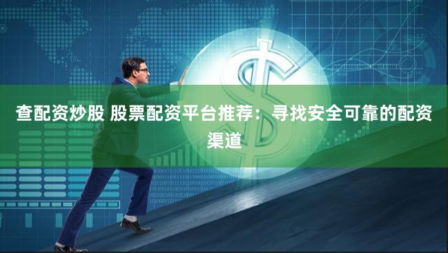 查配资炒股 股票配资平台推荐：寻找安全可靠的配资渠道