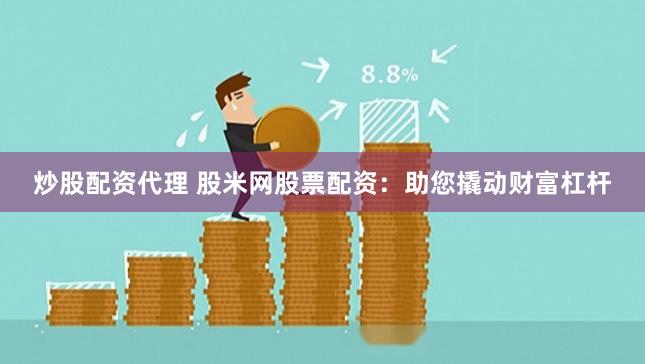 炒股配资代理 股米网股票配资：助您撬动财富杠杆