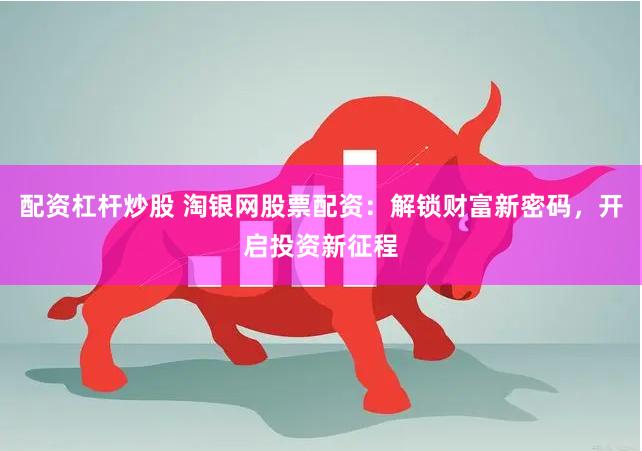 配资杠杆炒股 淘银网股票配资：解锁财富新密码，开启投资新征程