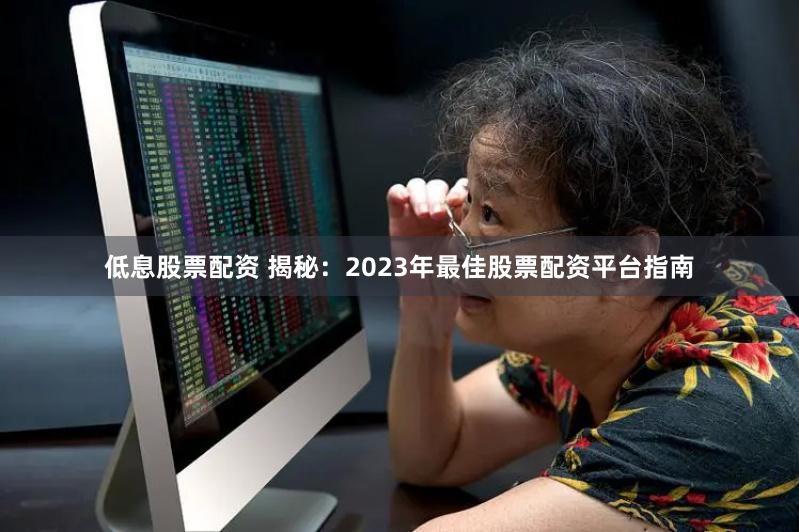 低息股票配资 揭秘：2023年最佳股票配资平台指南