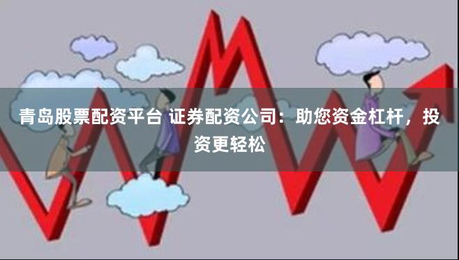 青岛股票配资平台 证券配资公司：助您资金杠杆，投资更轻松