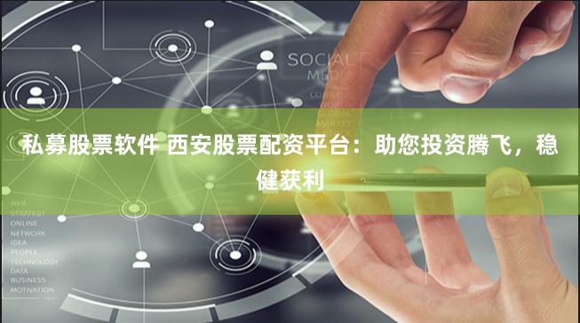 私募股票软件 西安股票配资平台：助您投资腾飞，稳健获利