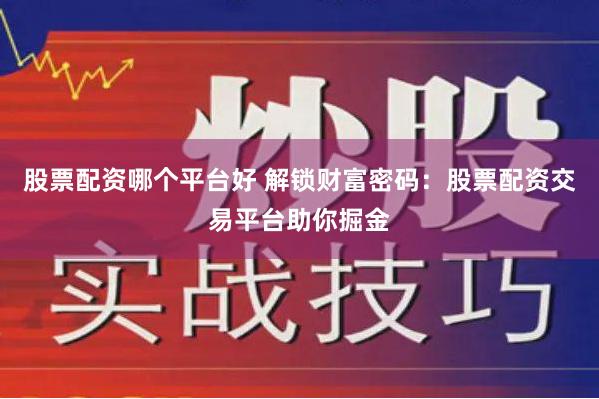 股票配资哪个平台好 解锁财富密码：股票配资交易平台助你掘金