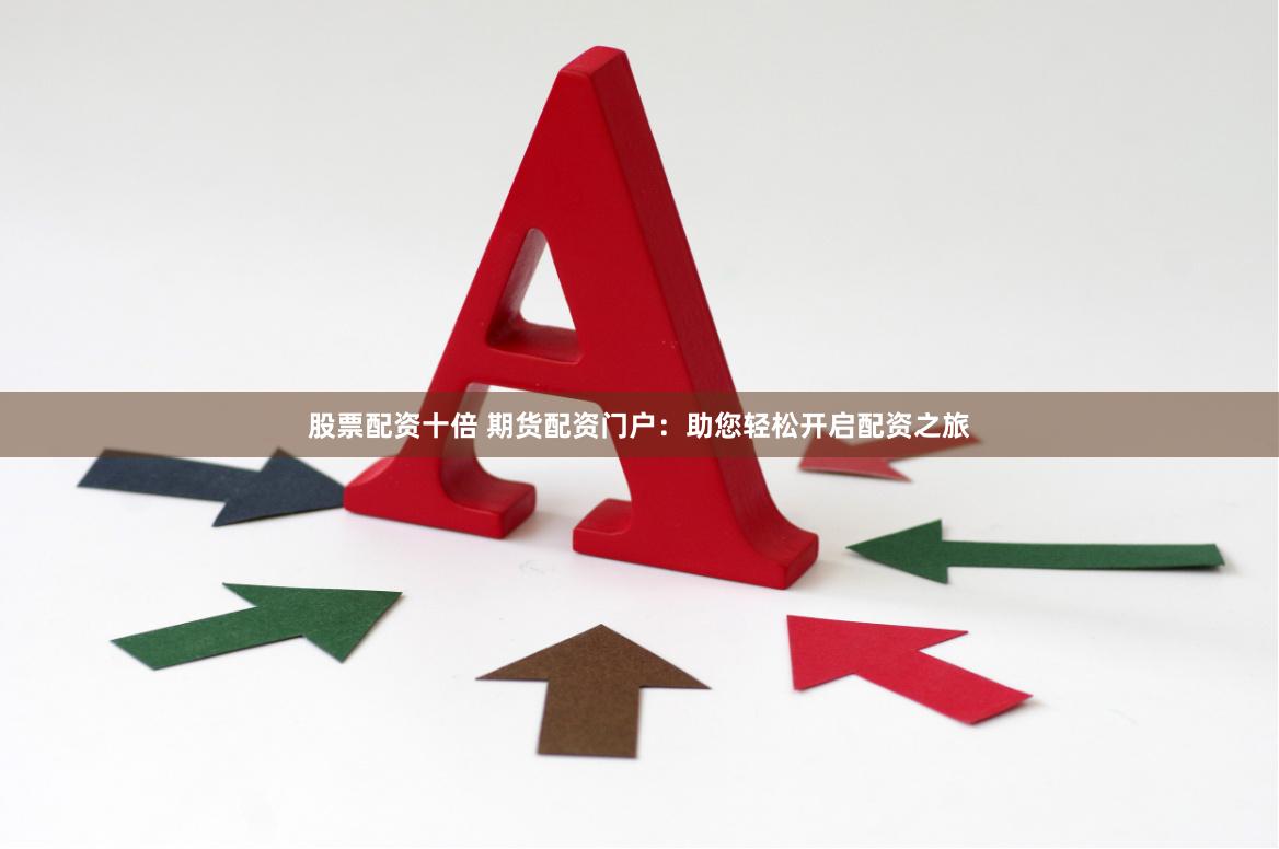 股票配资十倍 期货配资门户：助您轻松开启配资之旅