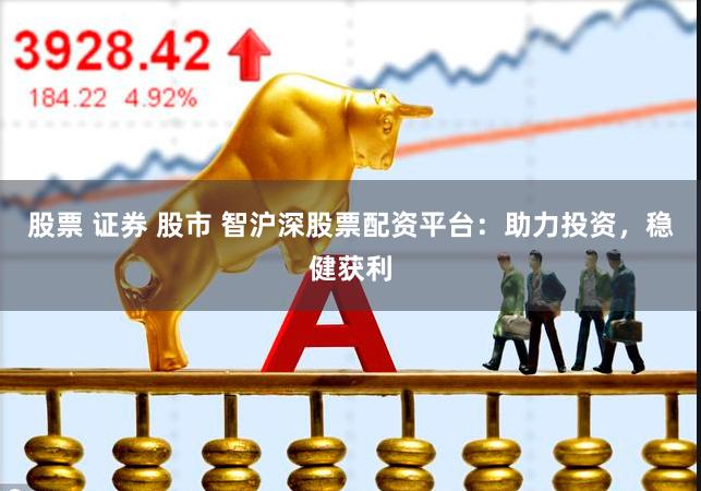 股票 证券 股市 智沪深股票配资平台：助力投资，稳健获利