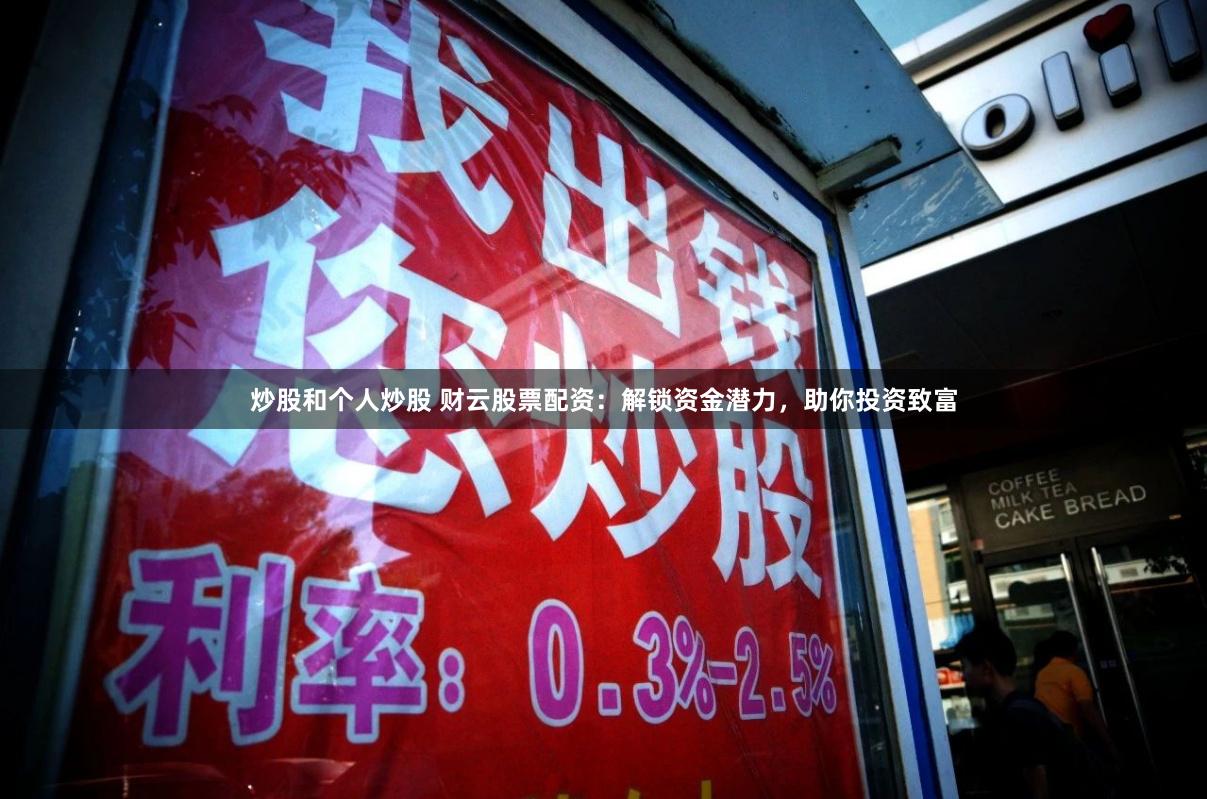 炒股和个人炒股 财云股票配资：解锁资金潜力，助你投资致富