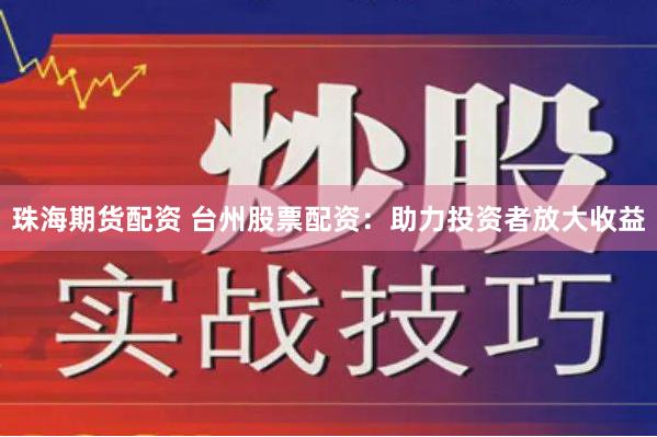 珠海期货配资 台州股票配资：助力投资者放大收益