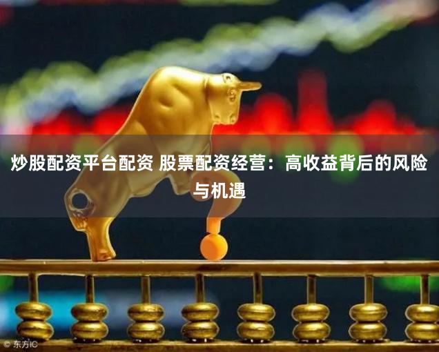 炒股配资平台配资 股票配资经营：高收益背后的风险与机遇