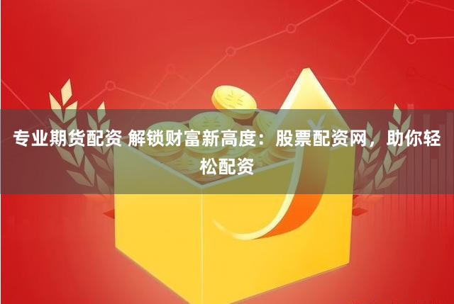专业期货配资 解锁财富新高度：股票配资网，助你轻松配资