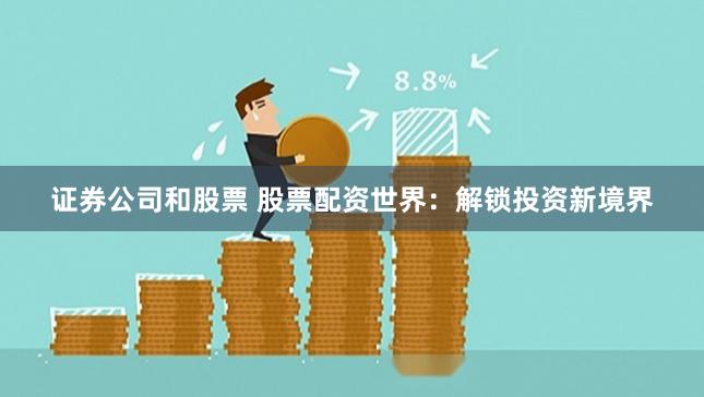 证券公司和股票 股票配资世界：解锁投资新境界
