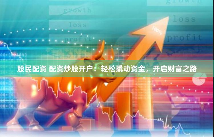 股民配资 配资炒股开户：轻松撬动资金，开启财富之路