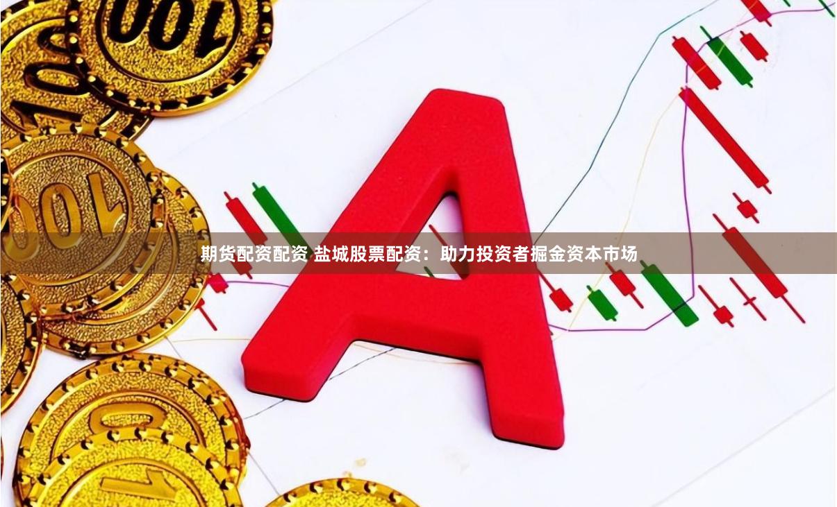 期货配资配资 盐城股票配资：助力投资者掘金资本市场