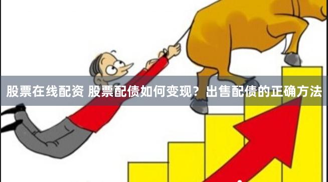 股票在线配资 股票配债如何变现？出售配债的正确方法