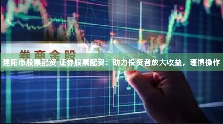建阳市股票配资 证券股票配资：助力投资者放大收益，谨慎操作