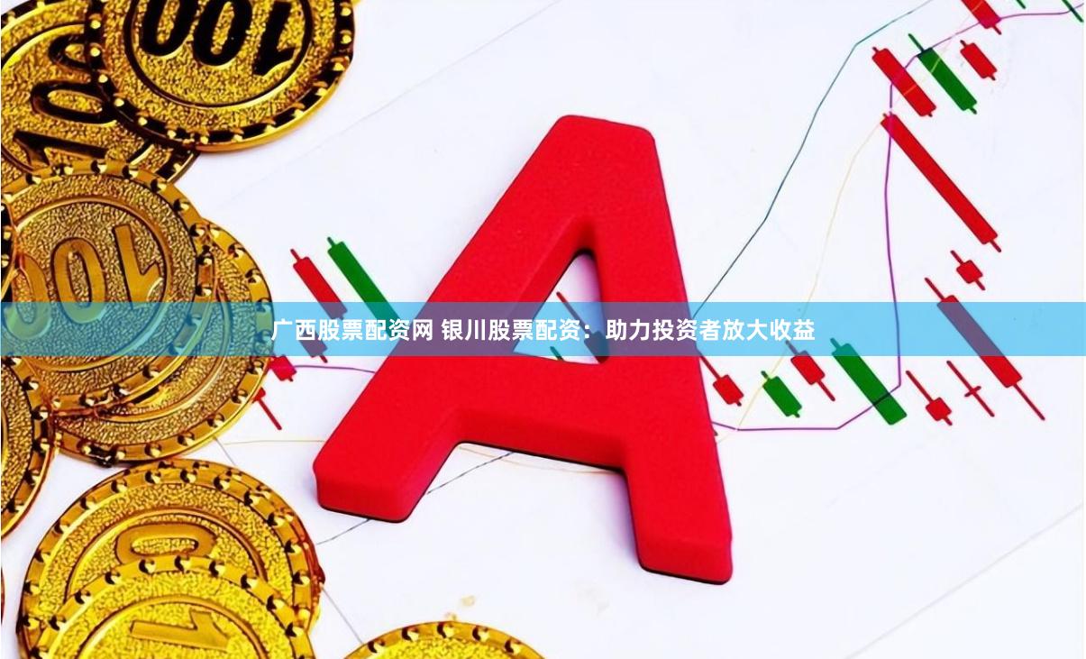 广西股票配资网 银川股票配资：助力投资者放大收益