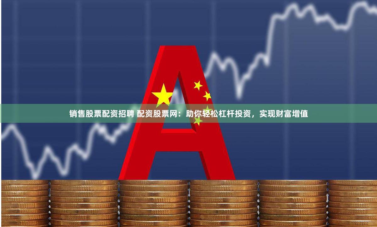 销售股票配资招聘 配资股票网：助你轻松杠杆投资，实现财富增值