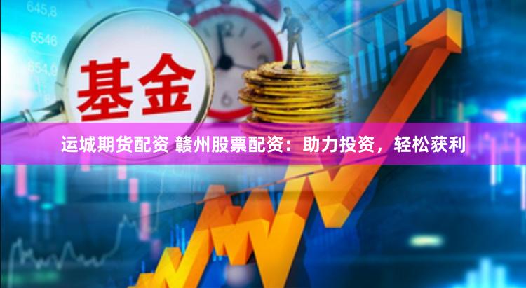 运城期货配资 赣州股票配资：助力投资，轻松获利