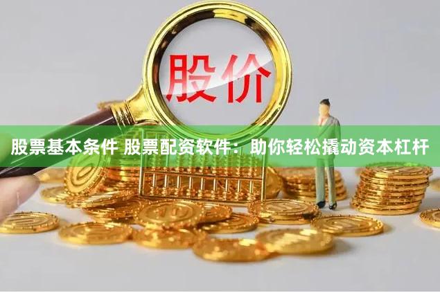 股票基本条件 股票配资软件：助你轻松撬动资本杠杆