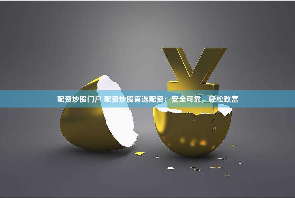 配资炒股门户 配资炒股首选配资：安全可靠，轻松致富