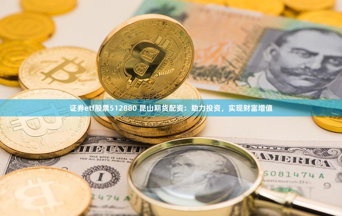 证券etf股票512880 昆山期货配资：助力投资，实现财富增值