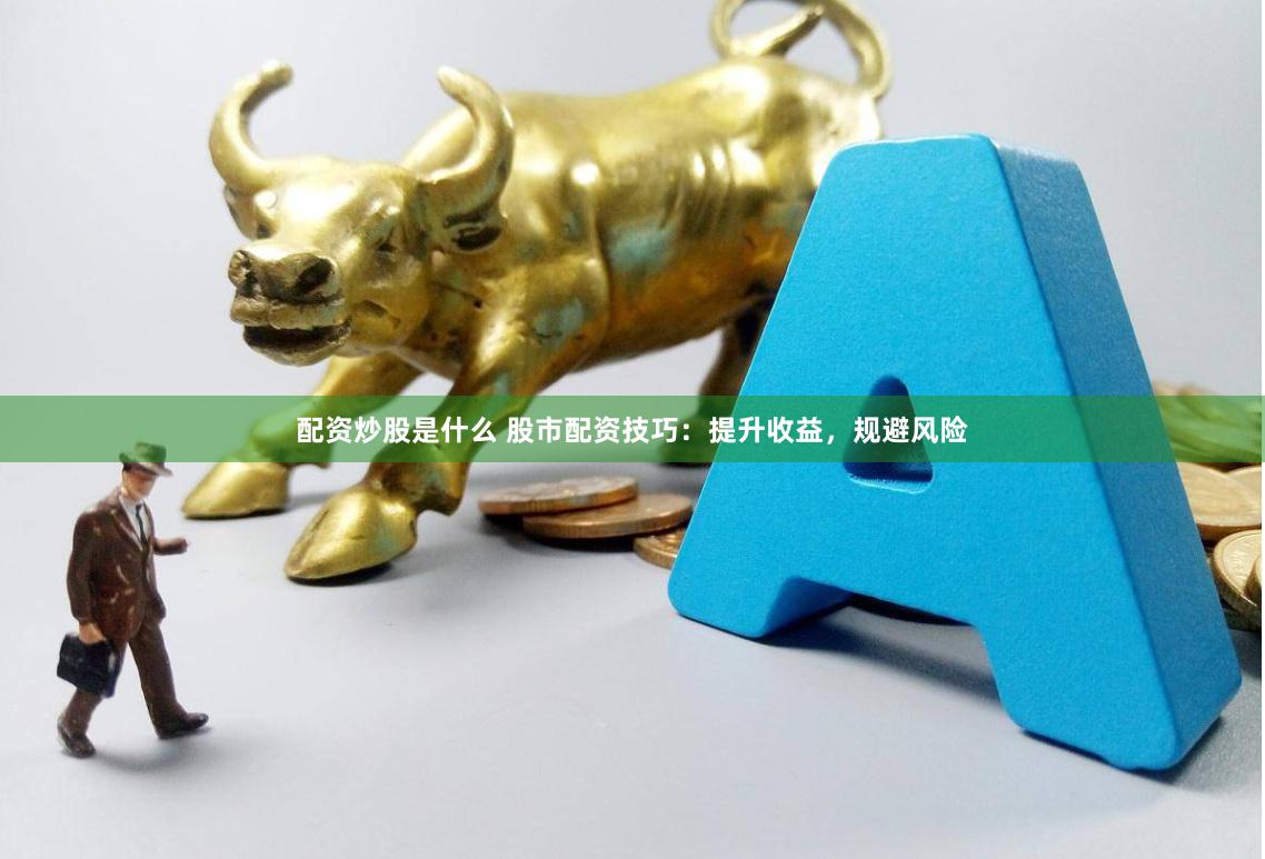 配资炒股是什么 股市配资技巧：提升收益，规避风险