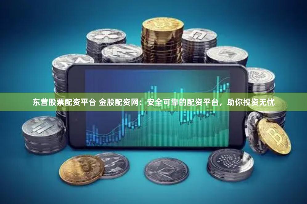 东营股票配资平台 金股配资网：安全可靠的配资平台，助你投资无忧