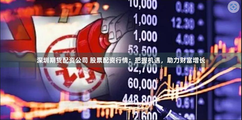 深圳期货配资公司 股票配资行情：把握机遇，助力财富增长