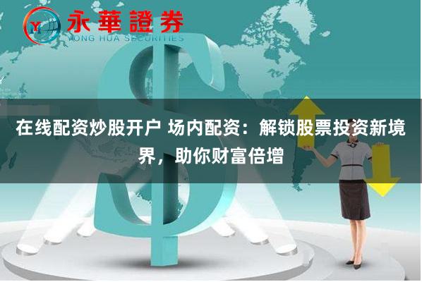 在线配资炒股开户 场内配资：解锁股票投资新境界，助你财富倍增