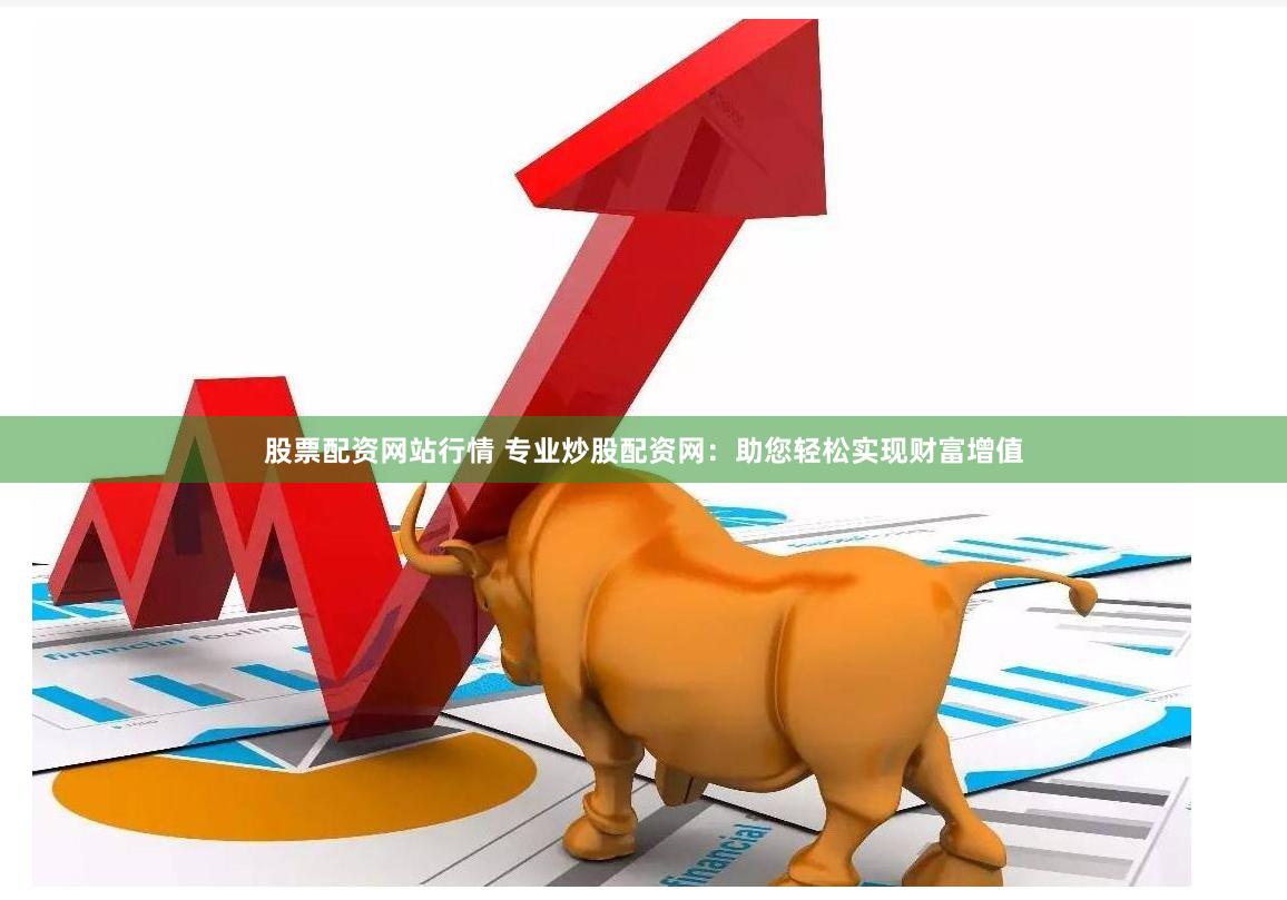 股票配资网站行情 专业炒股配资网：助您轻松实现财富增值