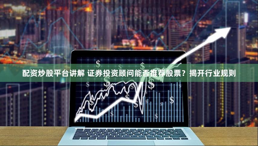 配资炒股平台讲解 证券投资顾问能否推荐股票？揭开行业规则