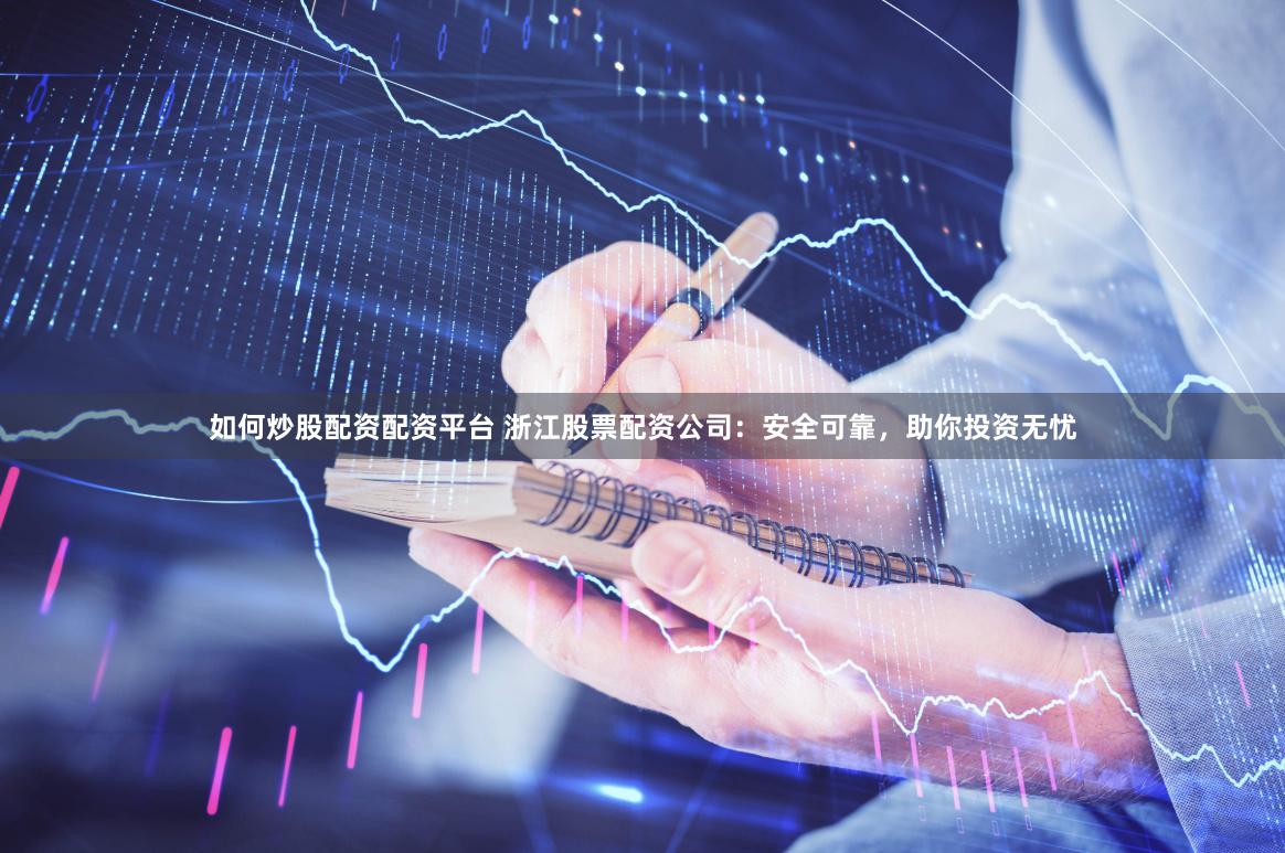 如何炒股配资配资平台 浙江股票配资公司：安全可靠，助你投资无忧